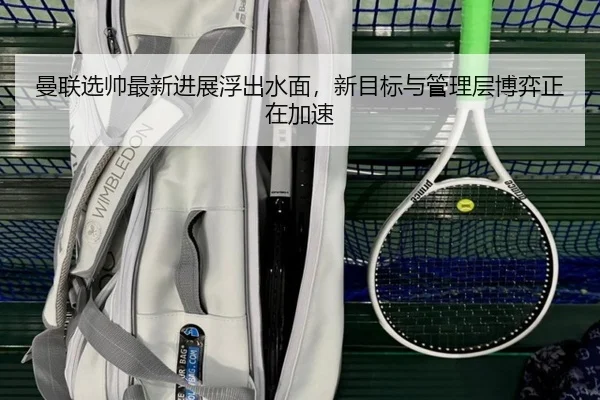 曼联选帅最新进展浮出水面，新目标与管理层博弈正在加速