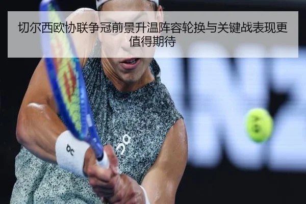切尔西欧协联争冠前景升温阵容轮换与关键战表现更值得期待