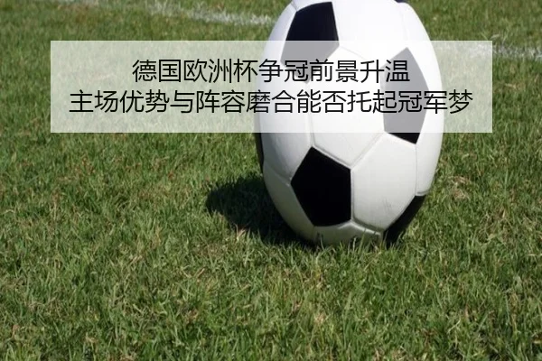 德国欧洲杯争冠前景升温 主场优势与阵容磨合能否托起冠军梦