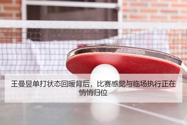 王曼昱单打状态回暖背后，比赛感觉与临场执行正在悄悄归位