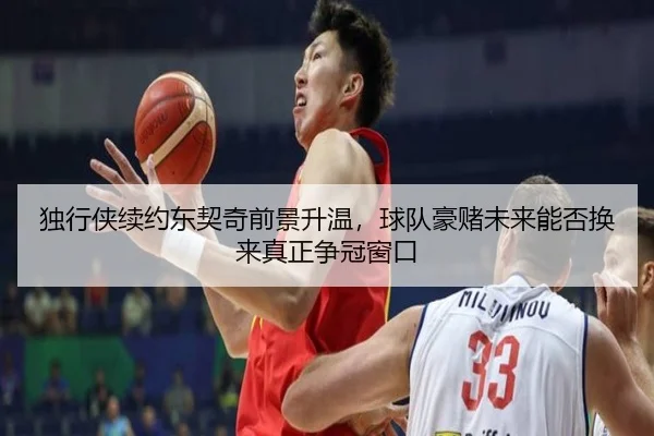 独行侠续约东契奇前景升温，球队豪赌未来能否换来真正争冠窗口